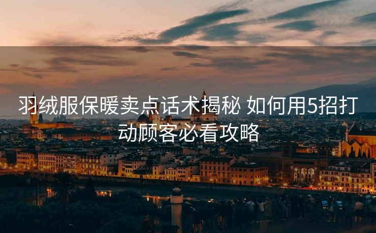 羽绒服保暖卖点话术揭秘 如何用5招打动顾客必看攻略 羽绒服保暖卖点话术揭秘 如何用5招打动顾客必看攻略