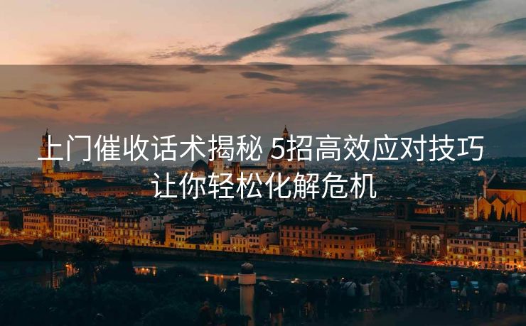上门催收话术揭秘 5招高效应对技巧 让你轻松化解危机 上门催收话术揭秘 5招高效应对技巧 让你轻松化解危机