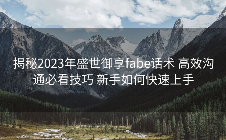 揭秘2023年盛世御享fabe话术 高效沟通必看技巧 新手如何快速上手 揭秘2023年盛世御享fabe话术 高效沟通必看技巧 新手如何快速上手