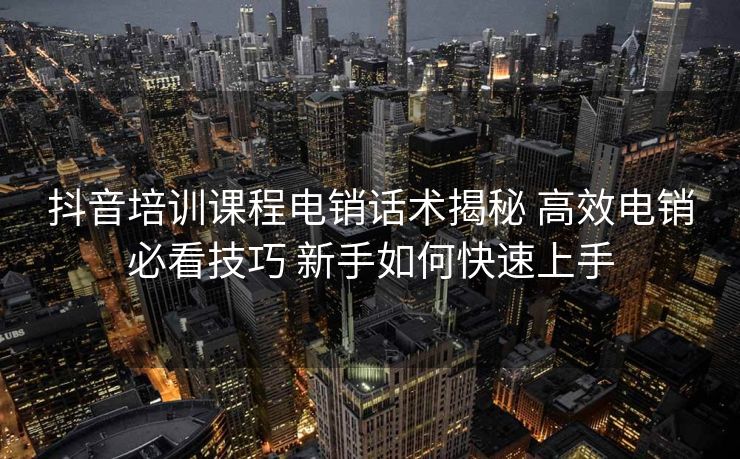 抖音培训课程电销话术揭秘 高效电销必看技巧 新手如何快速上手