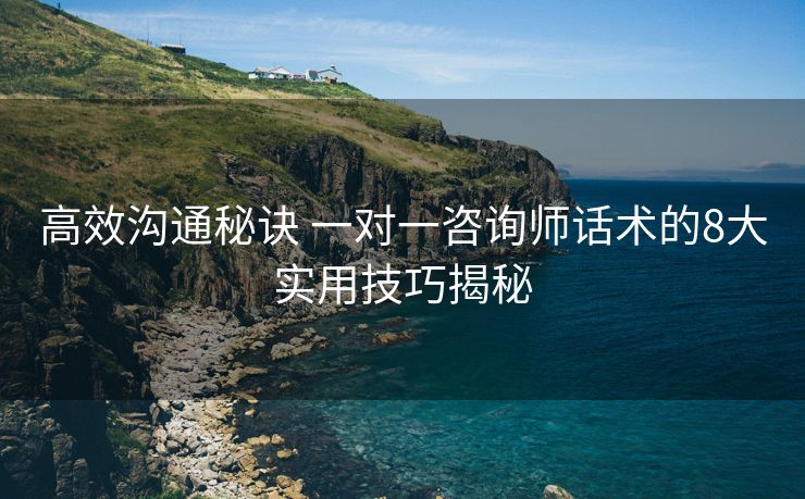 高效沟通秘诀 一对一咨询师话术的8大实用技巧揭秘 高效沟通秘诀 一对一咨询师话术的8大实用技巧揭秘