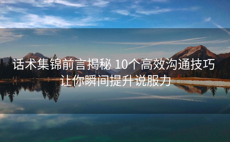 话术集锦前言揭秘 10个高效沟通技巧 让你瞬间提升说服力 话术集锦前言揭秘 10个高效沟通技巧 让你瞬间提升说服力
