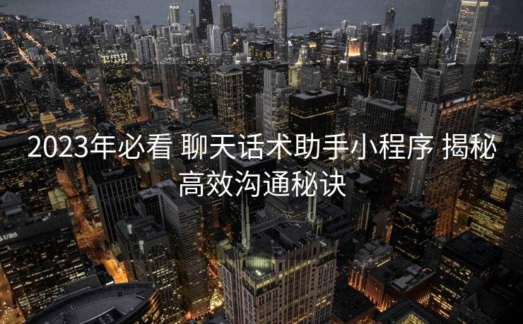 2023年必看 聊天话术助手小程序 揭秘高效沟通秘诀 2023年必看 聊天话术助手小程序 揭秘高效沟通秘诀