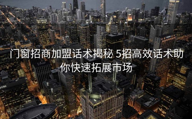 门窗招商加盟话术揭秘 5招高效话术助你快速拓展市场 门窗招商加盟话术揭秘 5招高效话术助你快速拓展市场