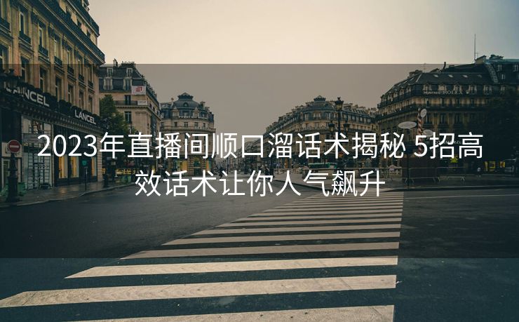 2023年直播间顺口溜话术揭秘 5招高效话术让你人气飙升 2023年直播间顺口溜话术揭秘 5招高效话术让你人气飙升