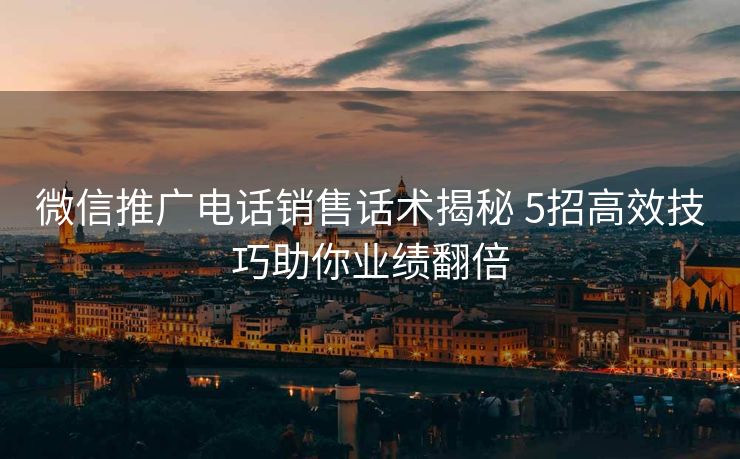 微信推广电话销售话术揭秘 5招高效技巧助你业绩翻倍 微信推广电话销售话术揭秘 5招高效技巧助你业绩翻倍