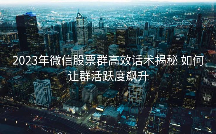 2023年微信股票群高效话术揭秘 如何让群活跃度飙升 2023年微信股票群高效话术揭秘 如何让群活跃度飙升
