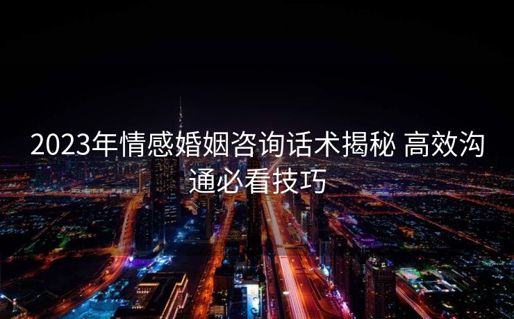 2023年情感婚姻咨询话术揭秘 高效沟通必看技巧 2023年情感婚姻咨询话术揭秘 高效沟通必看技巧