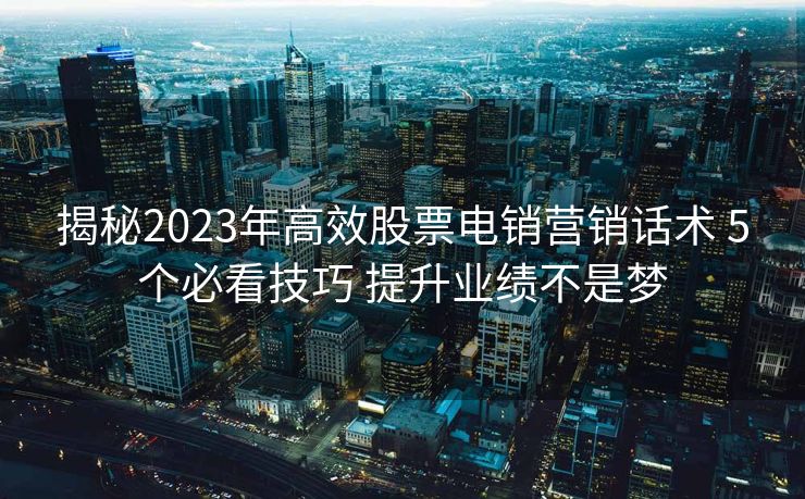 揭秘2023年高效股票电销营销话术 5个必看技巧 提升业绩不是梦 揭秘2023年高效股票电销营销话术 5个必看技巧 提升业绩不是梦