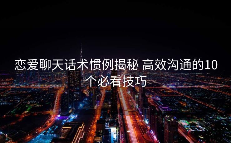 恋爱聊天话术惯例揭秘 高效沟通的10个必看技巧 恋爱聊天话术惯例揭秘 高效沟通的10个必看技巧