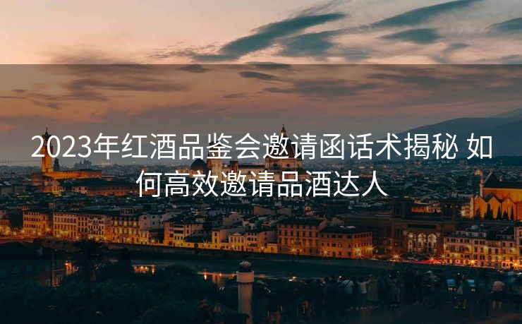2023年红酒品鉴会邀请函话术揭秘 如何高效邀请品酒达人 2023年红酒品鉴会邀请函话术揭秘 如何高效邀请品酒达人