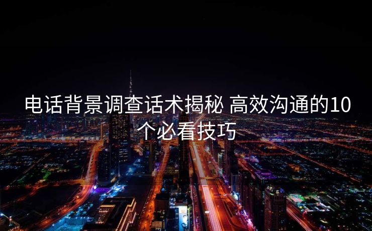 电话背景调查话术揭秘 高效沟通的10个必看技巧 电话背景调查话术揭秘 高效沟通的10个必看技巧
