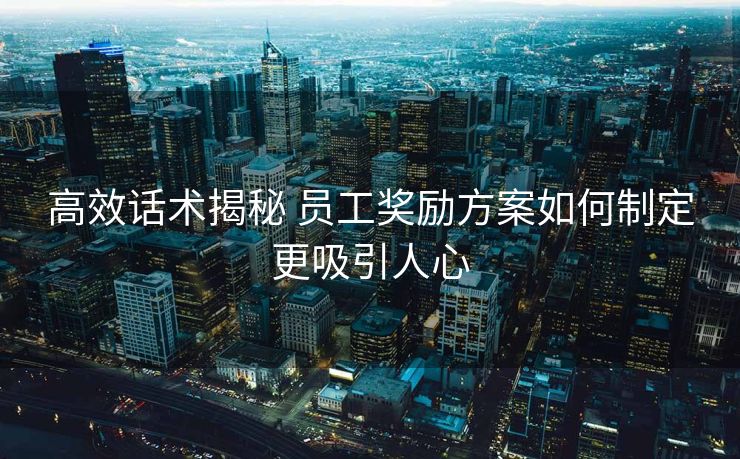 高效话术揭秘 员工奖励方案如何制定更吸引人心