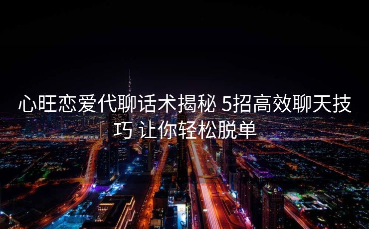 心旺恋爱代聊话术揭秘 5招高效聊天技巧 让你轻松脱单