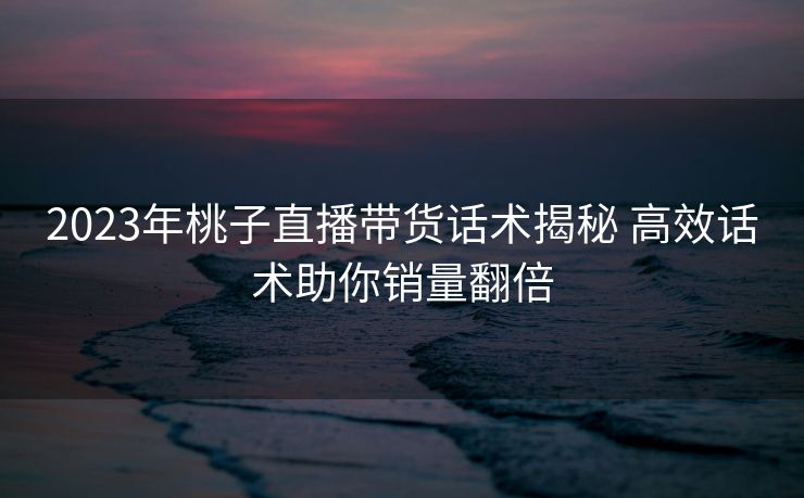 2023年桃子直播带货话术揭秘 高效话术助你销量翻倍 2023年桃子直播带货话术揭秘 高效话术助你销量翻倍