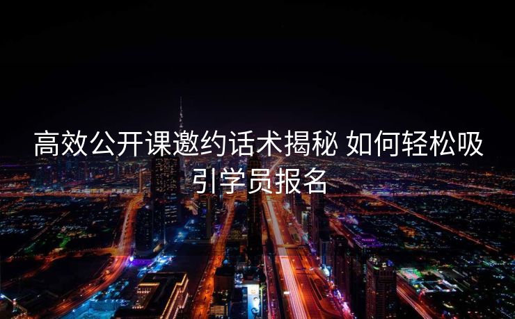 高效公开课邀约话术揭秘 如何轻松吸引学员报名 高效公开课邀约话术揭秘 如何轻松吸引学员报名
