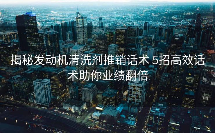 揭秘发动机清洗剂推销话术 5招高效话术助你业绩翻倍 揭秘发动机清洗剂推销话术 5招高效话术助你业绩翻倍