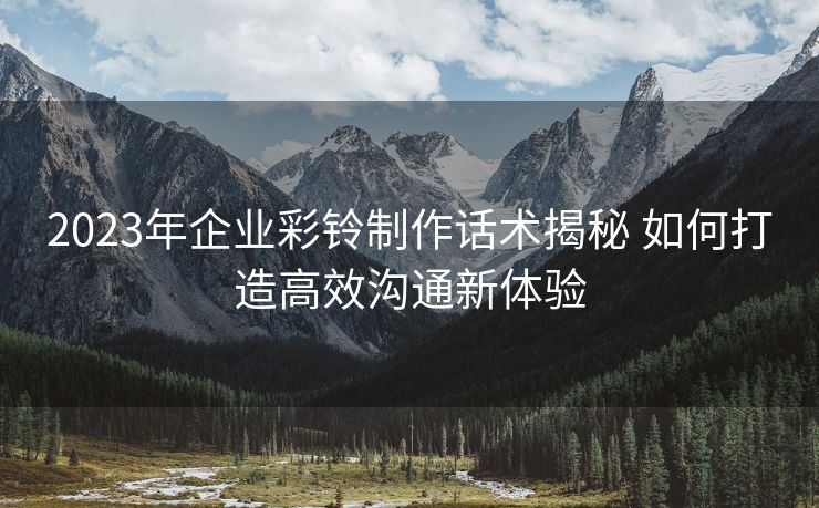 2023年企业彩铃制作话术揭秘 如何打造高效沟通新体验 2023年企业彩铃制作话术揭秘 如何打造高效沟通新体验
