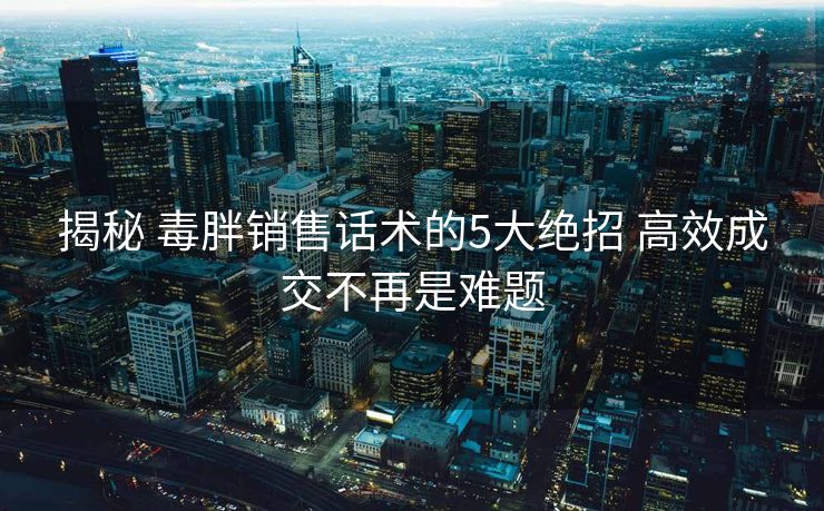 揭秘 毒胖销售话术的5大绝招 高效成交不再是难题 揭秘 毒胖销售话术的5大绝招 高效成交不再是难题