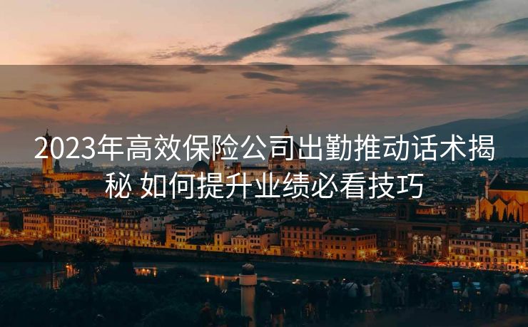 2023年高效保险公司出勤推动话术揭秘 如何提升业绩必看技巧 2023年高效保险公司出勤推动话术揭秘 如何提升业绩必看技巧