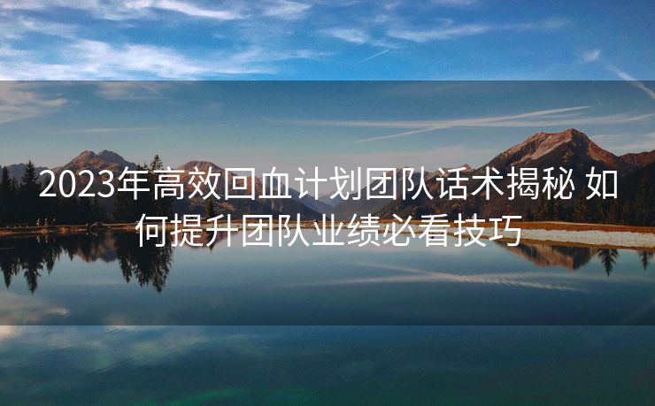 2023年高效回血计划团队话术揭秘 如何提升团队业绩必看技巧 2023年高效回血计划团队话术揭秘 如何提升团队业绩必看技巧