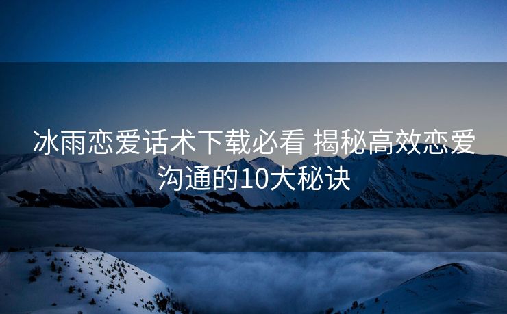 冰雨恋爱话术下载必看 揭秘高效恋爱沟通的10大秘诀 冰雨恋爱话术下载必看 揭秘高效恋爱沟通的10大秘诀