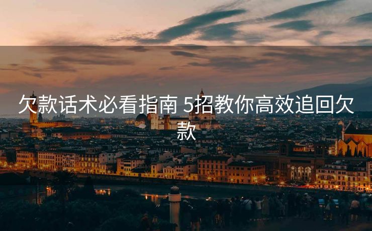 欠款话术必看指南 5招教你高效追回欠款 欠款话术必看指南 5招教你高效追回欠款