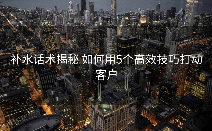补水话术揭秘 如何用5个高效技巧打动客户 补水话术揭秘 如何用5个高效技巧打动客户