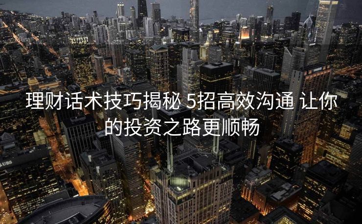 理财话术技巧揭秘 5招高效沟通 让你的投资之路更顺畅