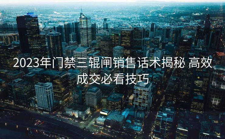 2023年门禁三辊闸销售话术揭秘 高效成交必看技巧