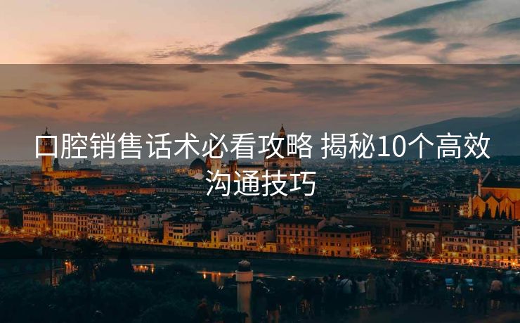 口腔销售话术必看攻略 揭秘10个高效沟通技巧 口腔销售话术必看攻略 揭秘10个高效沟通技巧