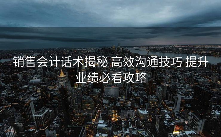 销售会计话术揭秘 高效沟通技巧 提升业绩必看攻略 销售会计话术揭秘 高效沟通技巧 提升业绩必看攻略