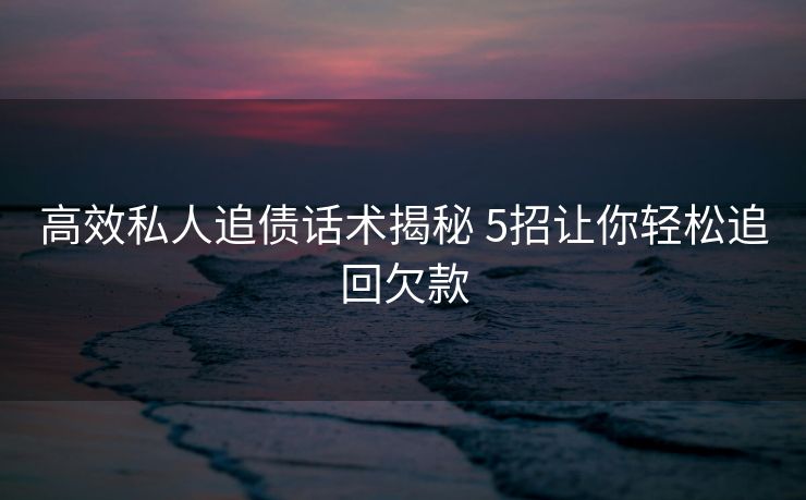 高效私人追债话术揭秘 5招让你轻松追回欠款