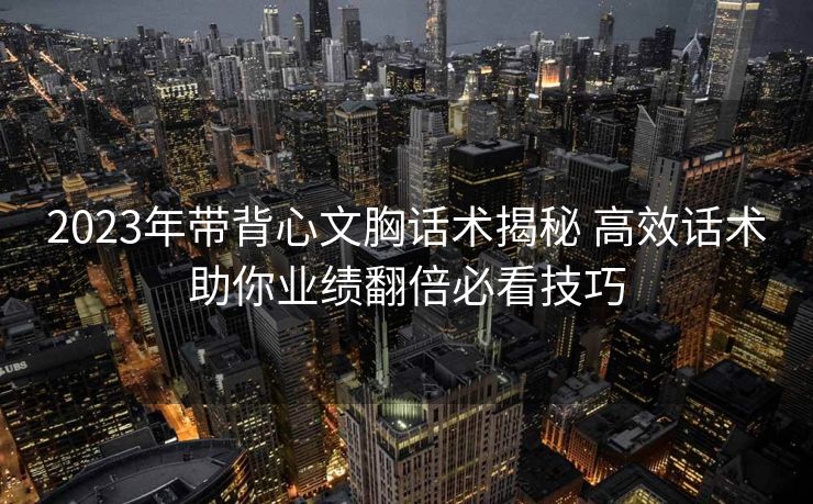 2023年带背心文胸话术揭秘 高效话术助你业绩翻倍必看技巧 2023年带背心文胸话术揭秘 高效话术助你业绩翻倍必看技巧