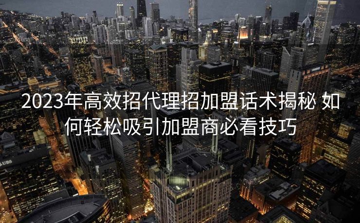 2023年高效招代理招加盟话术揭秘 如何轻松吸引加盟商必看技巧 2023年高效招代理招加盟话术揭秘 如何轻松吸引加盟商必看技巧