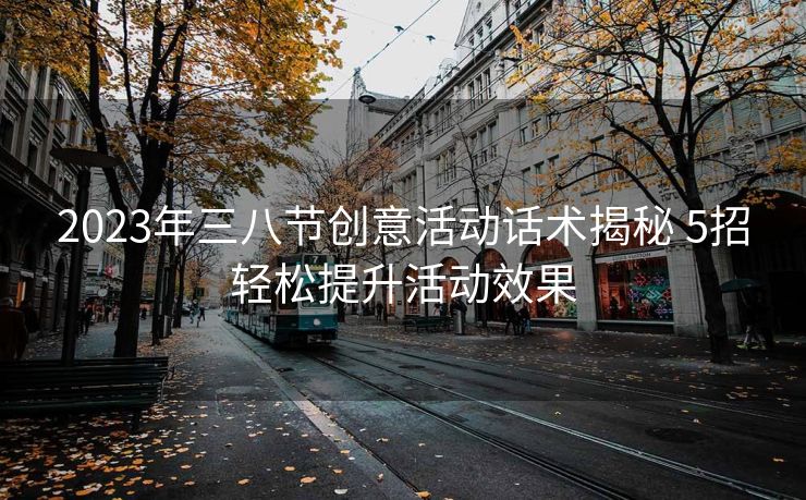 2023年三八节创意活动话术揭秘 5招轻松提升活动效果 2023年三八节创意活动话术揭秘 5招轻松提升活动效果
