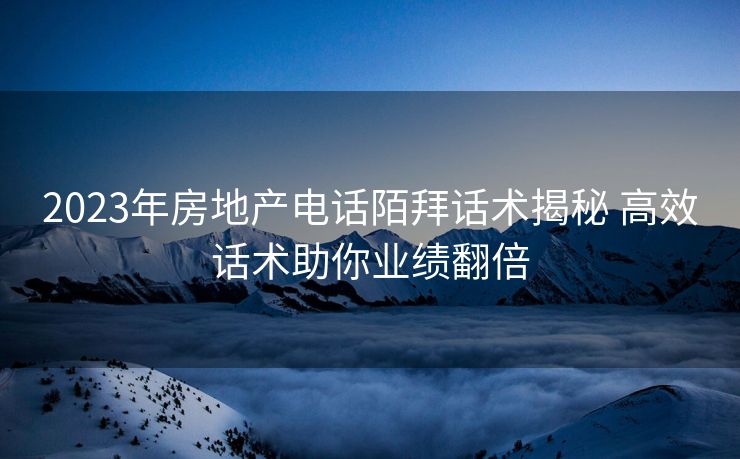 2023年房地产电话陌拜话术揭秘 高效话术助你业绩翻倍 2023年房地产电话陌拜话术揭秘 高效话术助你业绩翻倍
