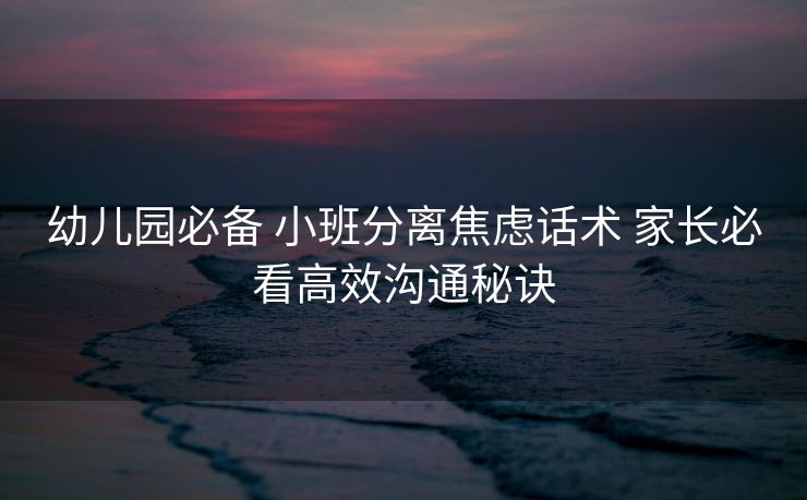 幼儿园必备 小班分离焦虑话术 家长必看高效沟通秘诀