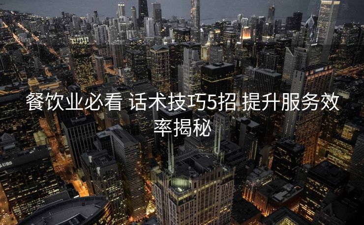 餐饮业必看 话术技巧5招 提升服务效率揭秘