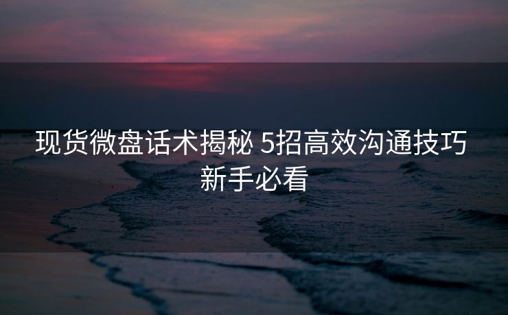 现货微盘话术揭秘 5招高效沟通技巧 新手必看 现货微盘话术揭秘 5招高效沟通技巧 新手必看