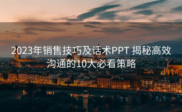 2023年销售技巧及话术PPT 揭秘高效沟通的10大必看策略 2023年销售技巧及话术PPT 揭秘高效沟通的10大必看策略