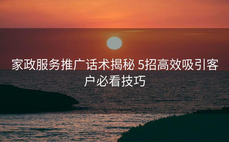家政服务推广话术揭秘 5招高效吸引客户必看技巧 家政服务推广话术揭秘 5招高效吸引客户必看技巧