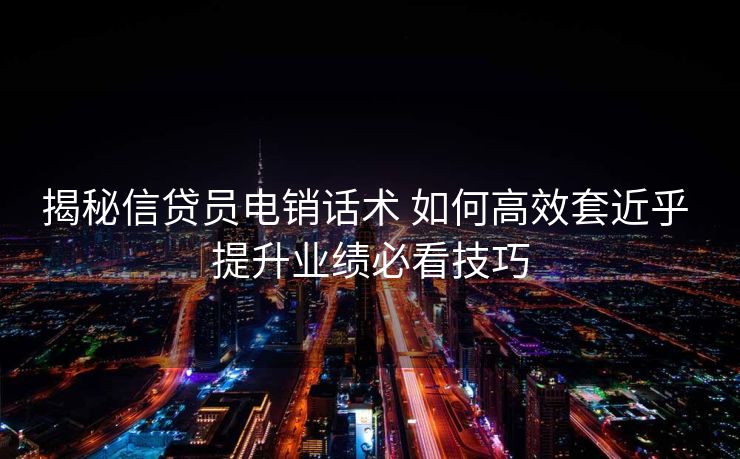 揭秘信贷员电销话术 如何高效套近乎 提升业绩必看技巧 揭秘信贷员电销话术 如何高效套近乎 提升业绩必看技巧