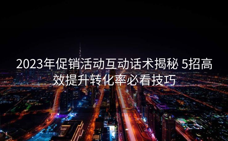 2023年促销活动互动话术揭秘 5招高效提升转化率必看技巧 2023年促销活动互动话术揭秘 5招高效提升转化率必看技巧