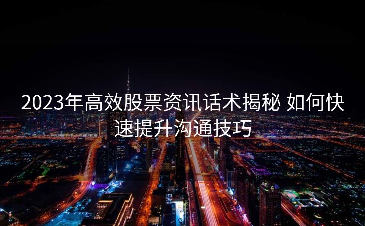 2023年高效股票资讯话术揭秘 如何快速提升沟通技巧 2023年高效股票资讯话术揭秘 如何快速提升沟通技巧
