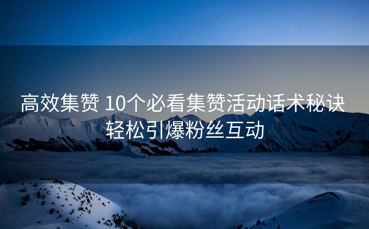 高效集赞 10个必看集赞活动话术秘诀 轻松引爆粉丝互动 高效集赞 10个必看集赞活动话术秘诀 轻松引爆粉丝互动