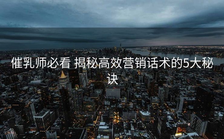 催乳师必看 揭秘高效营销话术的5大秘诀 催乳师必看 揭秘高效营销话术的5大秘诀