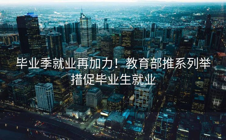 毕业季就业再加力!教育部推系列举措促毕业生就业 毕业季就业再加力!教育部推系列举措促毕业生就业
