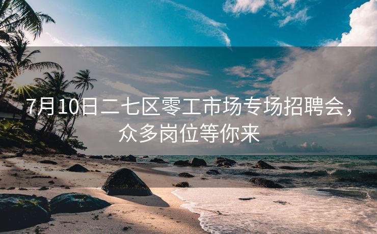 7月10日二七区零工市场专场招聘会,众多岗位等你来 7月10日二七区零工市场专场招聘会,众多岗位等你来