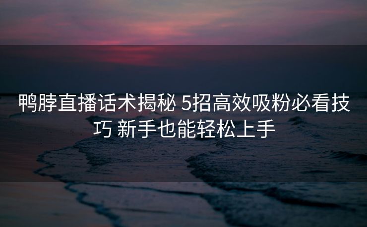 鸭脖直播话术揭秘 5招高效吸粉必看技巧 新手也能轻松上手 鸭脖直播话术揭秘 5招高效吸粉必看技巧 新手也能轻松上手